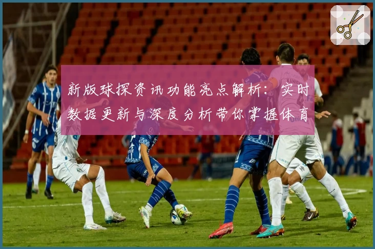新版球探资讯功能亮点解析：实时数据更新与深度分析带你掌握体育核心动态