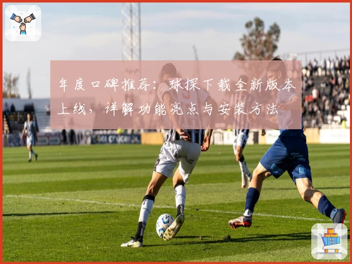 年度口碑推荐：球探下载全新版本上线，详解功能亮点与安装方法