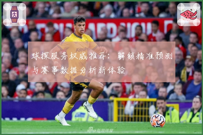 球探服务权威推荐：解锁精准预测与赛事数据分析新体验
