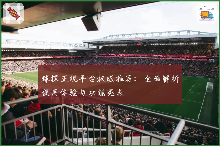球探正规平台权威推荐：全面解析使用体验与功能亮点