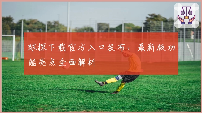 球探下载官方入口发布，最新版功能亮点全面解析