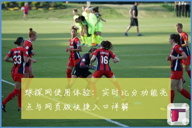 球探网使用体验：实时比分功能亮点与网页版快捷入口详解