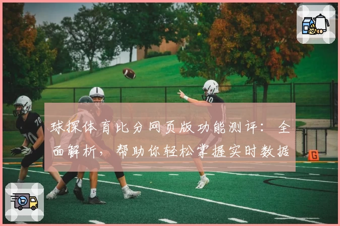 球探体育比分网页版功能测评：全面解析，帮助你轻松掌握实时数据与比赛动态