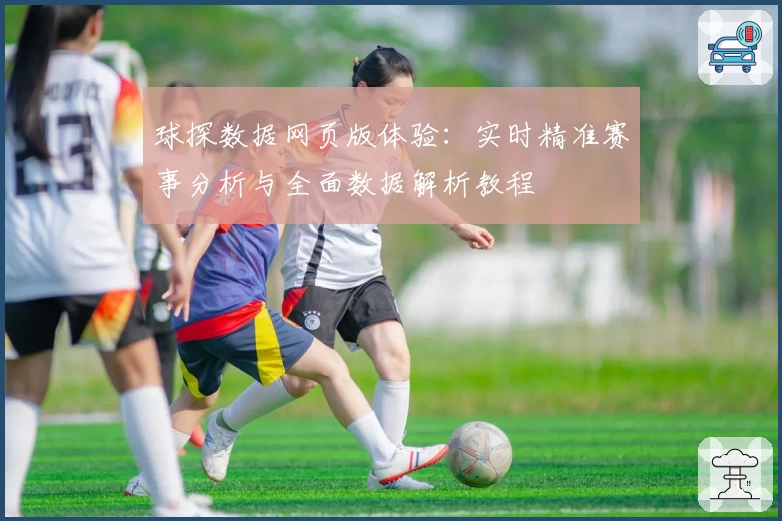 球探数据网页版体验：实时精准赛事分析与全面数据解析教程