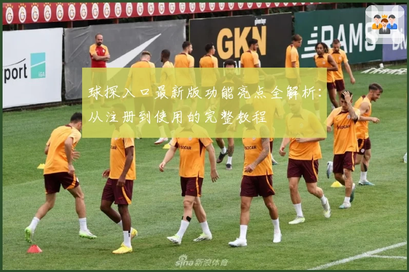 球探入口最新版功能亮点全解析：从注册到使用的完整教程