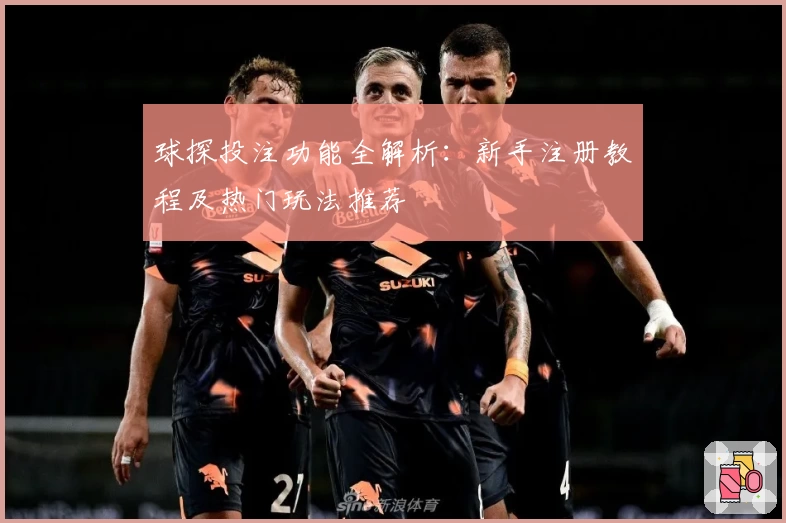 球探投注功能全解析：新手注册教程及热门玩法推荐