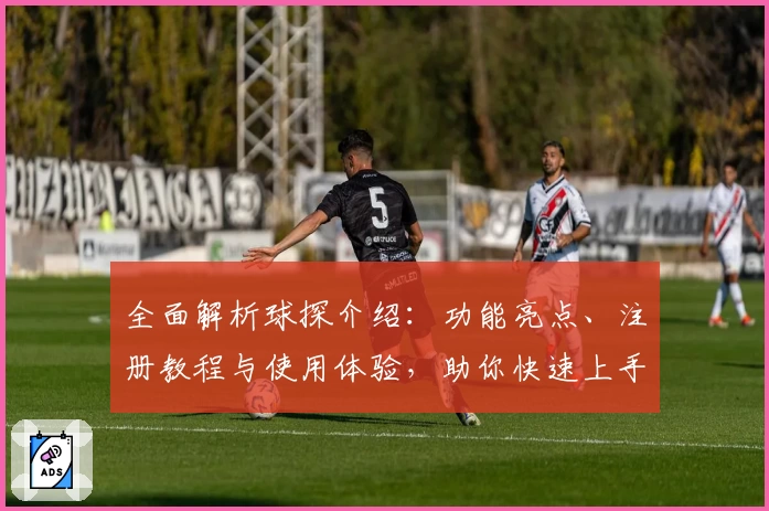 全面解析球探介绍：功能亮点、注册教程与使用体验，助你快速上手