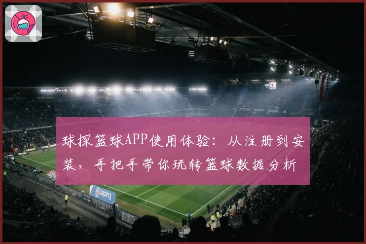 球探篮球APP使用体验：从注册到安装，手把手带你玩转篮球数据分析