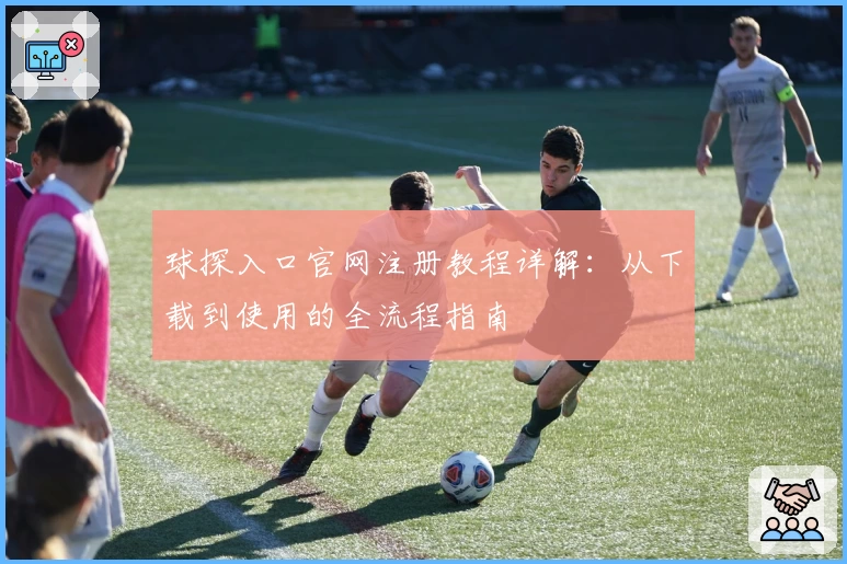球探入口官网注册教程详解：从下载到使用的全流程指南