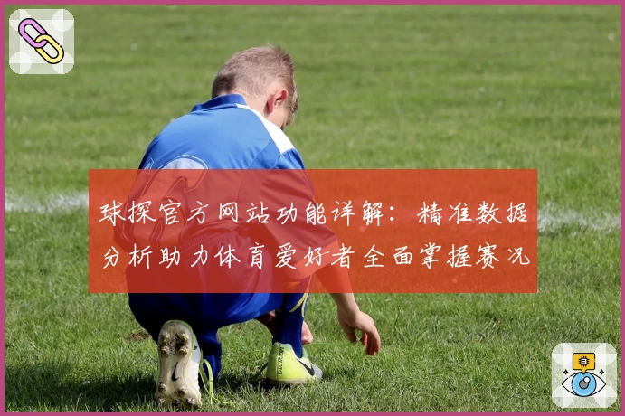 球探官方网站功能详解：精准数据分析助力体育爱好者全面掌握赛况