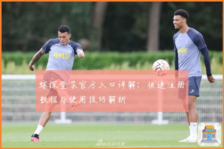 球探登录官方入口详解：快速注册教程与使用技巧解析