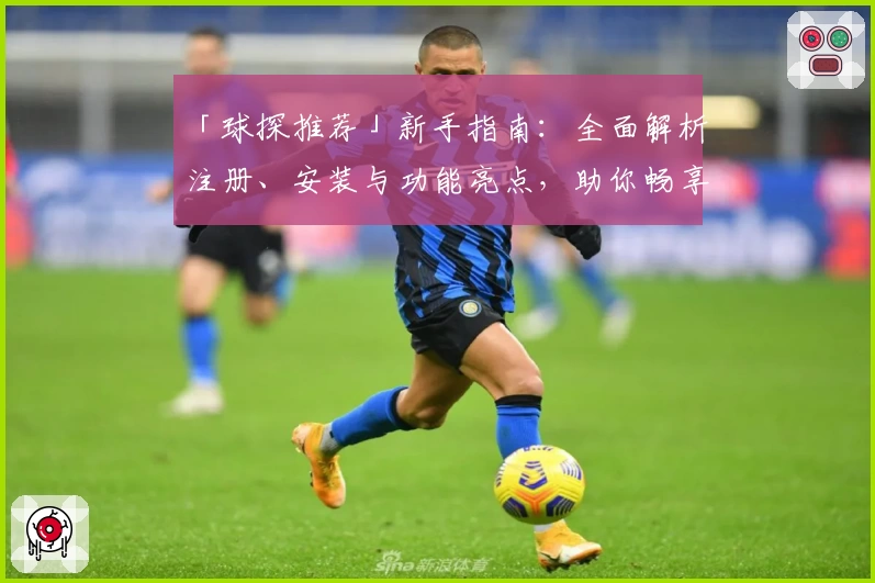 「球探推荐」新手指南：全面解析注册、安装与功能亮点，助你畅享精彩体验