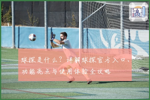 球探是什么？详解球探官方入口、功能亮点与使用体验全攻略