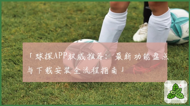 「球探APP权威推荐：最新功能盘点与下载安装全流程指南」