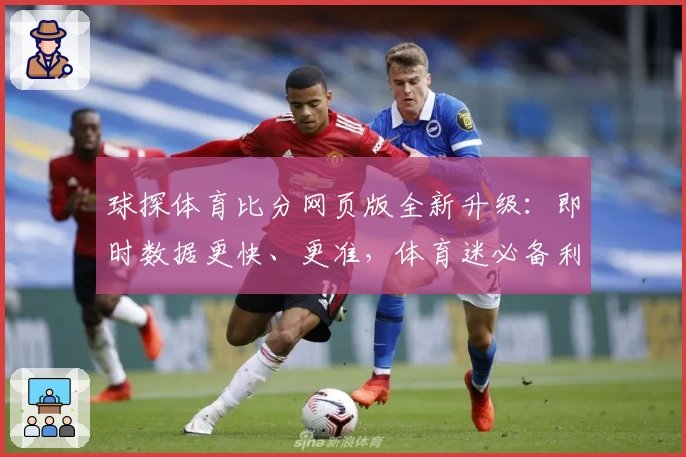 球探体育比分网页版全新升级：即时数据更快、更准，体育迷必备利器