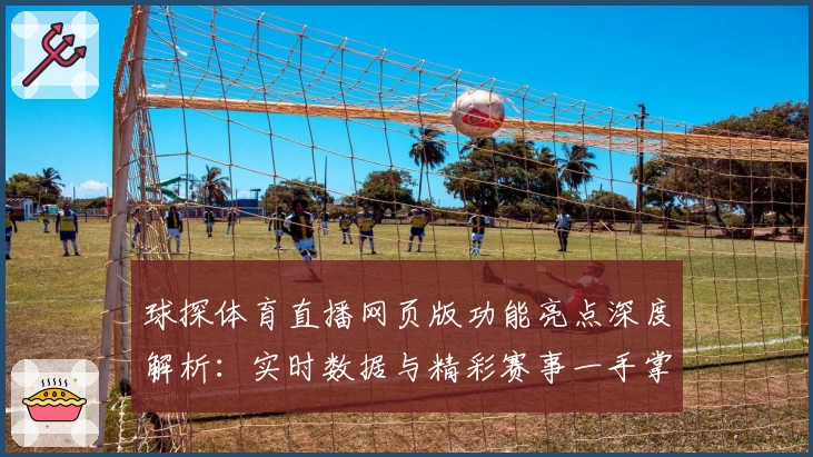 球探体育直播网页版功能亮点深度解析：实时数据与精彩赛事一手掌握