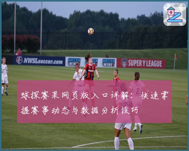 球探赛果网页版入口详解：快速掌握赛事动态与数据分析技巧
