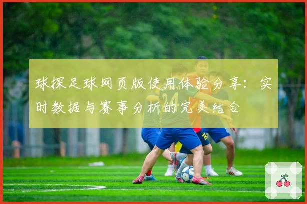 球探足球网页版使用体验分享：实时数据与赛事分析的完美结合