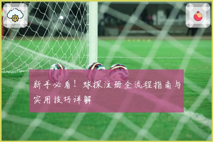 新手必看！球探注册全流程指南与实用技巧详解