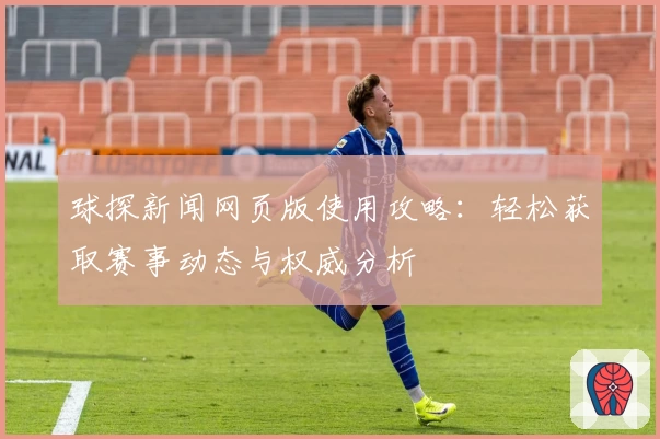 球探新闻网页版使用攻略：轻松获取赛事动态与权威分析