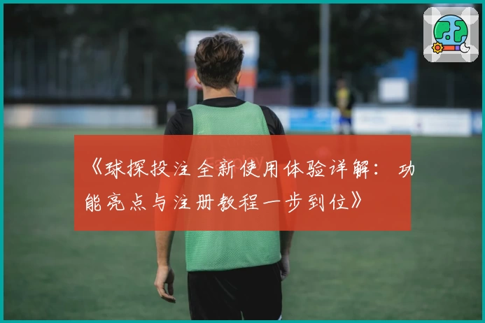 《球探投注全新使用体验详解：功能亮点与注册教程一步到位》