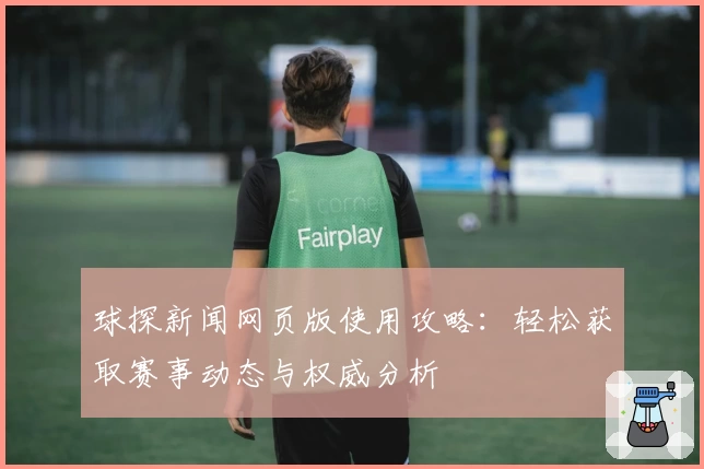 球探新闻网页版使用攻略：轻松获取赛事动态与权威分析