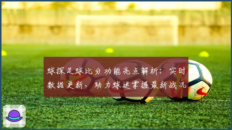 球探足球比分功能亮点解析：实时数据更新，助力球迷掌握最新战况