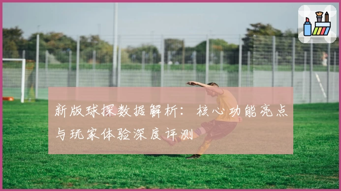 新版球探数据解析：核心功能亮点与玩家体验深度评测