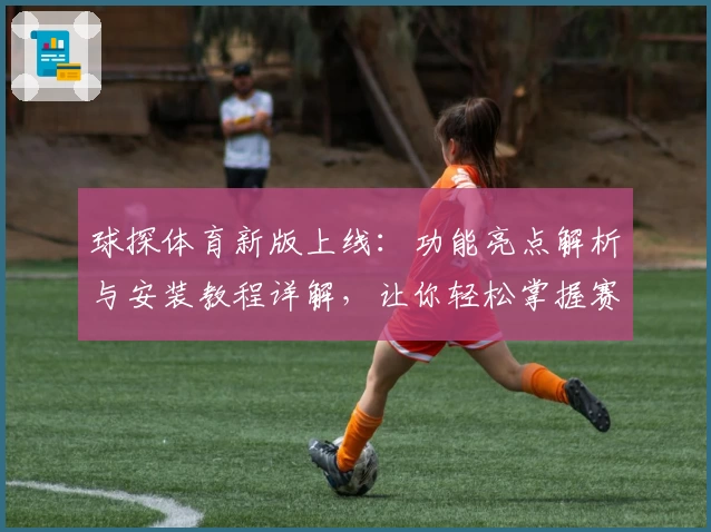 球探体育新版上线：功能亮点解析与安装教程详解，让你轻松掌握赛场数据